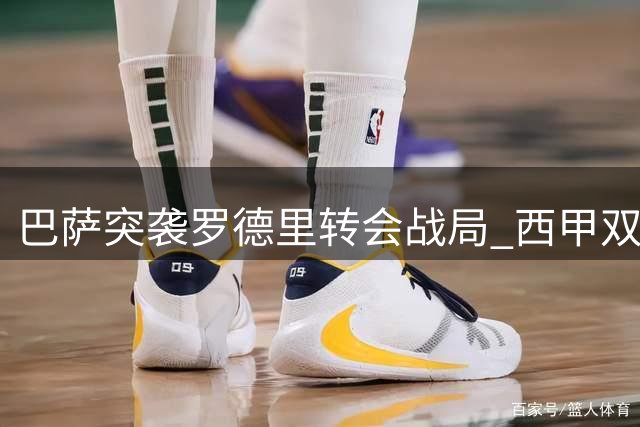 巴萨突袭罗德里转会战局 西甲双雄暗战背后三大关键点