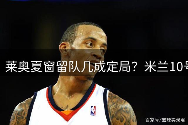 莱奥夏窗留队几成定局？米兰10号球衣归属现转机